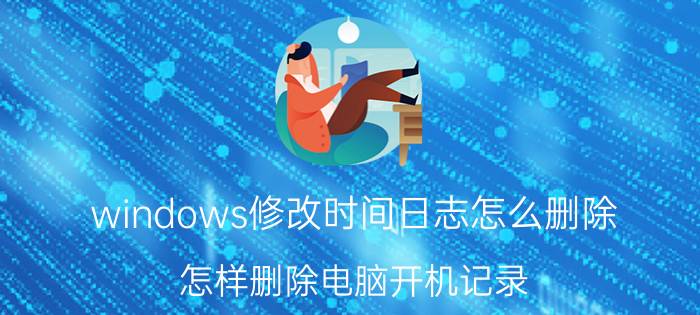 windows修改时间日志怎么删除 怎样删除电脑开机记录？